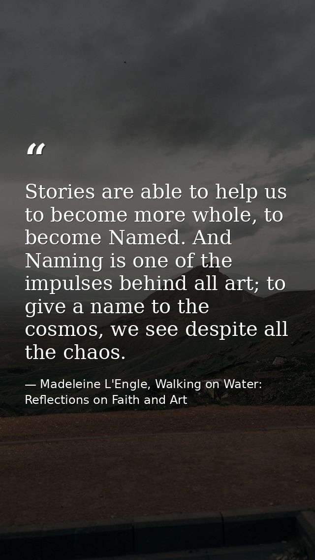 Stories are able to help us to become more whole, to become Named. And Naming is one of the impulses behind all art; to  — Madeleine L'Engle, Walking on Water: Reflections on Faith and Art