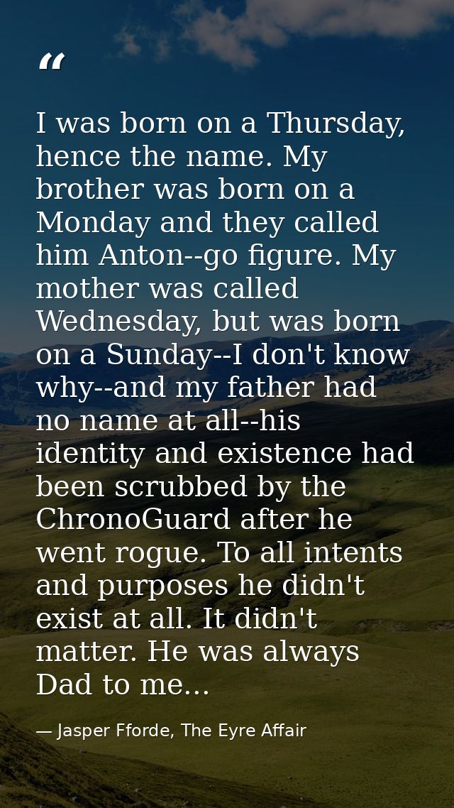 I was born on a Thursday, hence the name. My brother was born on a Monday and they called him Anton--go figure. My mothe — Jasper Fforde, The Eyre Affair
