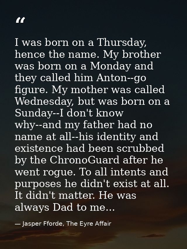 I was born on a Thursday, hence the name. My brother was born on a Monday and they called him Anton--go figure. My mothe — Jasper Fforde, The Eyre Affair