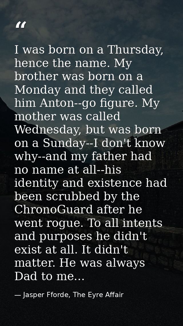 I was born on a Thursday, hence the name. My brother was born on a Monday and they called him Anton--go figure. My mothe — Jasper Fforde, The Eyre Affair