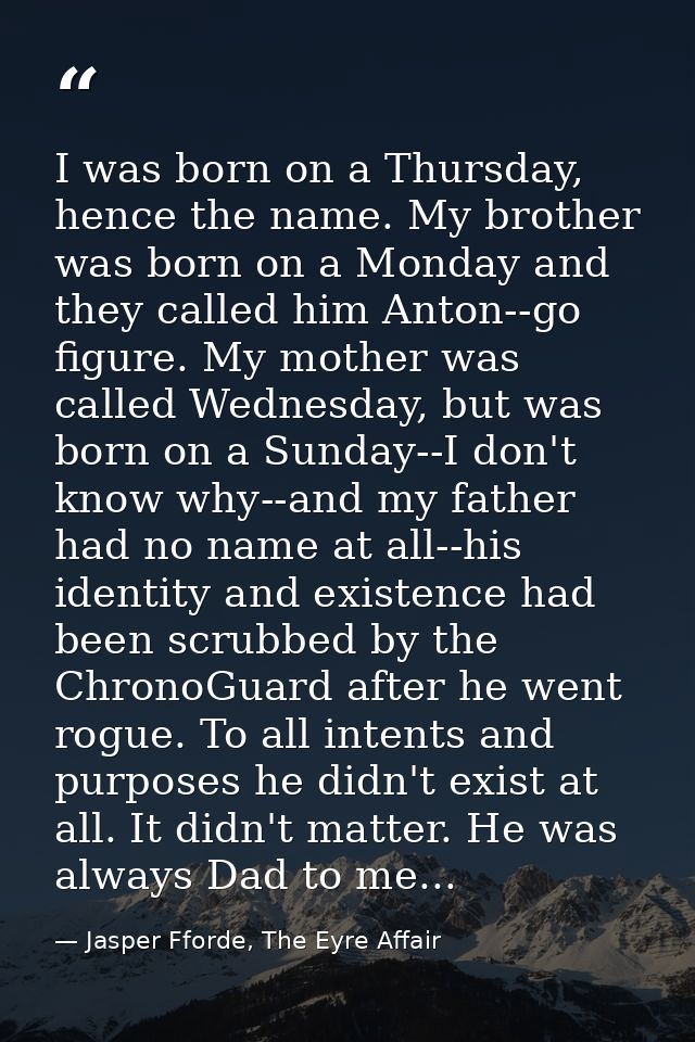 I was born on a Thursday, hence the name. My brother was born on a Monday and they called him Anton--go figure. My mothe — Jasper Fforde, The Eyre Affair