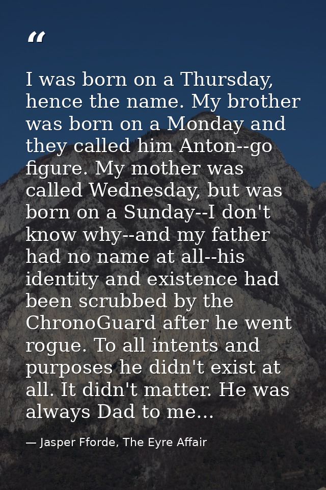 I was born on a Thursday, hence the name. My brother was born on a Monday and they called him Anton--go figure. My mothe — Jasper Fforde, The Eyre Affair