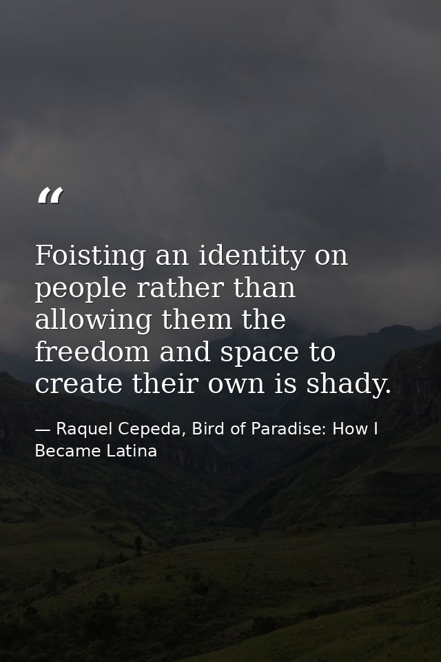Foisting an identity on people rather than allowing them the freedom and space to create their own is shady. — Raquel Cepeda, Bird of Paradise: How I Became Latina