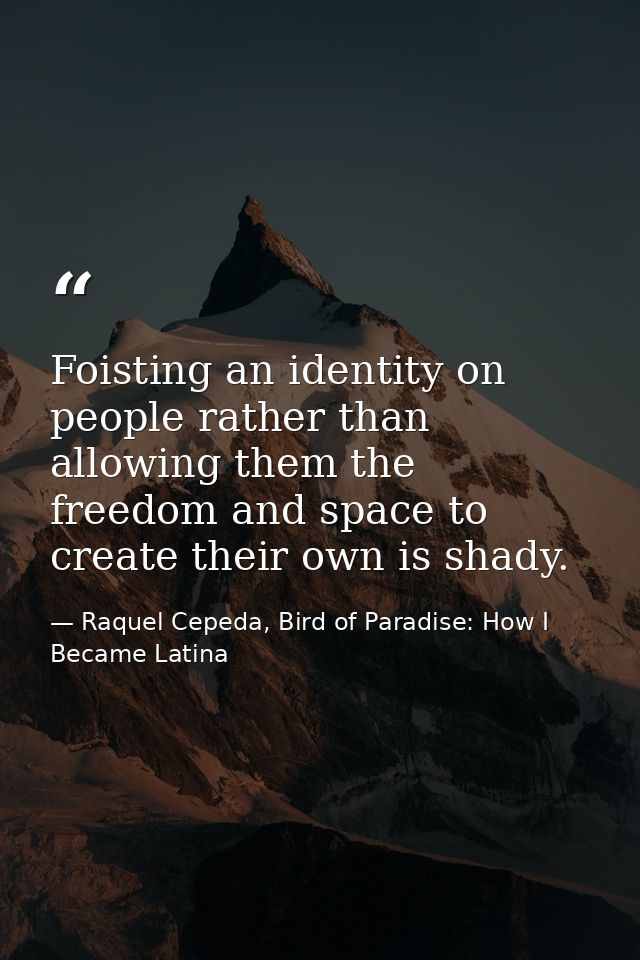 Foisting an identity on people rather than allowing them the freedom and space to create their own is shady. — Raquel Cepeda, Bird of Paradise: How I Became Latina