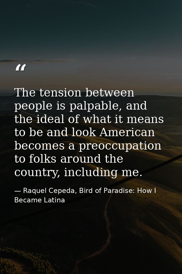 The tension between people is palpable, and the ideal of what it means to be and look American becomes a preoccupation t — Raquel Cepeda, Bird of Paradise: How I Became Latina