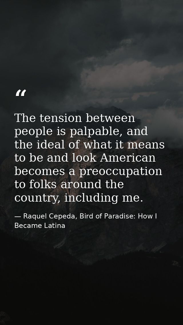 The tension between people is palpable, and the ideal of what it means to be and look American becomes a preoccupation t — Raquel Cepeda, Bird of Paradise: How I Became Latina