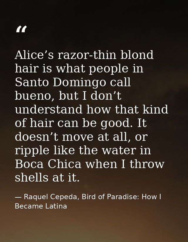 Alice’s razor-thin blond hair is what people in Santo Domingo call bueno, but I don’t understand how that kind of hair c — Raquel Cepeda, Bird of Paradise: How I Became Latina