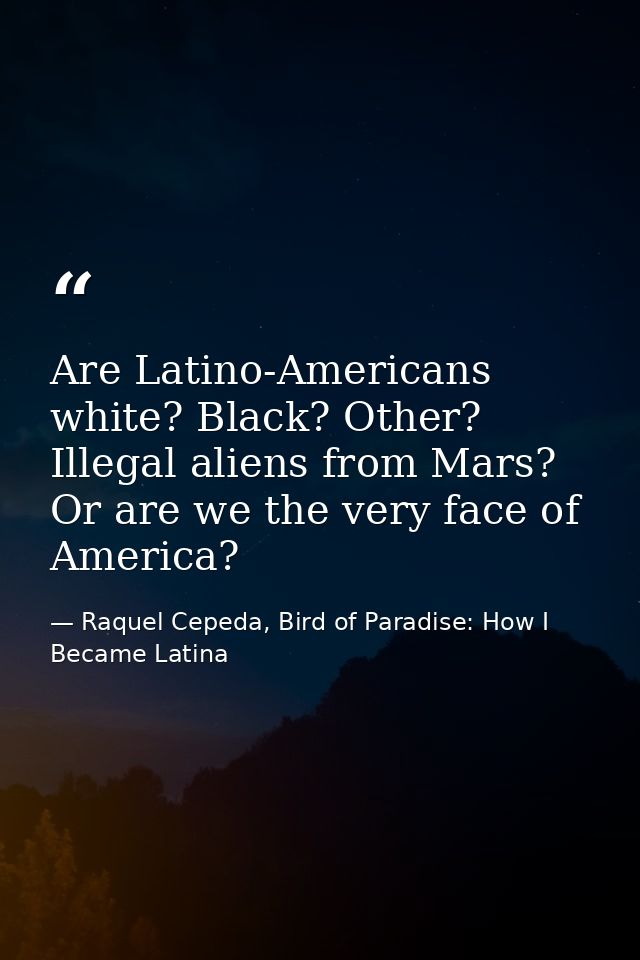 Are Latino-Americans white? Black? Other? Illegal aliens from Mars? Or are we the very face of America? — Raquel Cepeda, Bird of Paradise: How I Became Latina