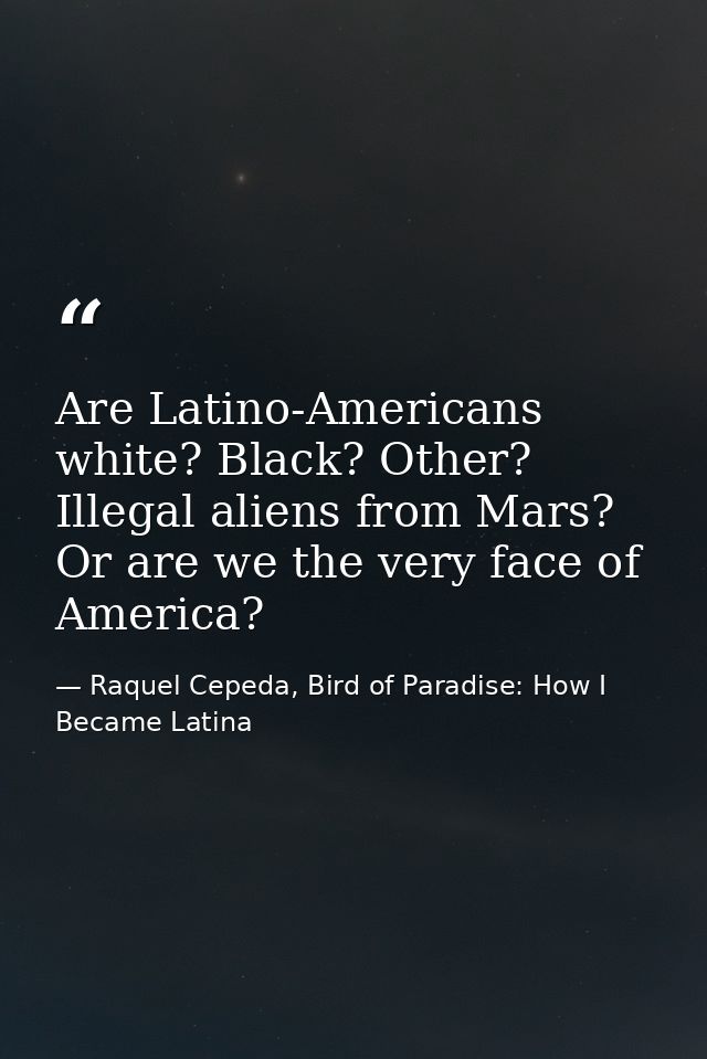 Are Latino-Americans white? Black? Other? Illegal aliens from Mars? Or are we the very face of America? — Raquel Cepeda, Bird of Paradise: How I Became Latina