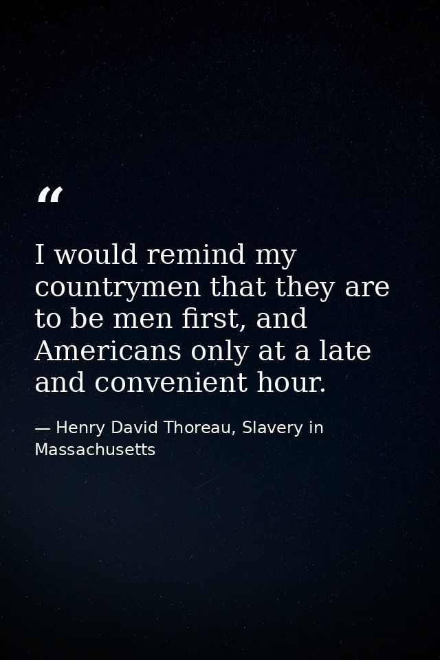 I would remind my countrymen that they are to be men first, and Americans only at a late and convenient hour. — Henry David Thoreau, Slavery in Massachusetts