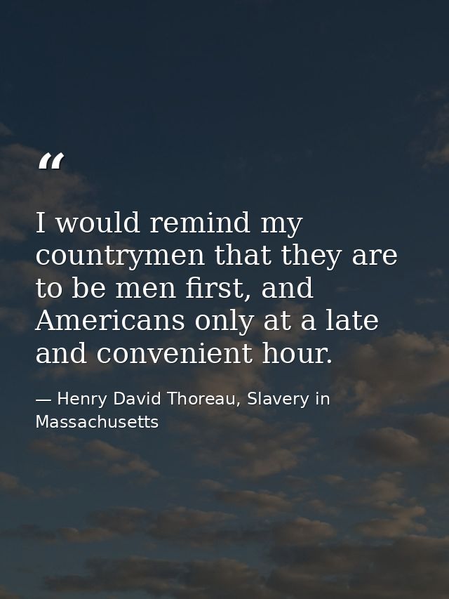 I would remind my countrymen that they are to be men first, and Americans only at a late and convenient hour. — Henry David Thoreau, Slavery in Massachusetts