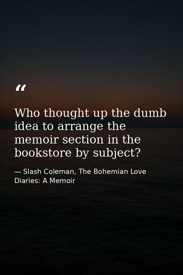 Who thought up the dumb idea to arrange the memoir section in the bookstore by subject? — Slash Coleman, The Bohemian Love Diaries: A Memoir