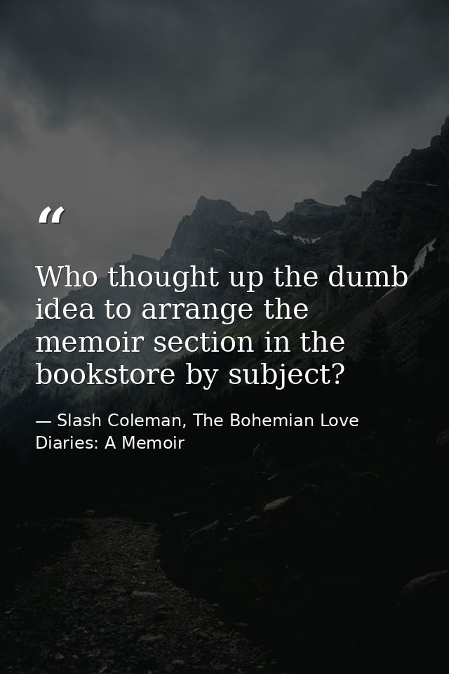Who thought up the dumb idea to arrange the memoir section in the bookstore by subject? — Slash Coleman, The Bohemian Love Diaries: A Memoir