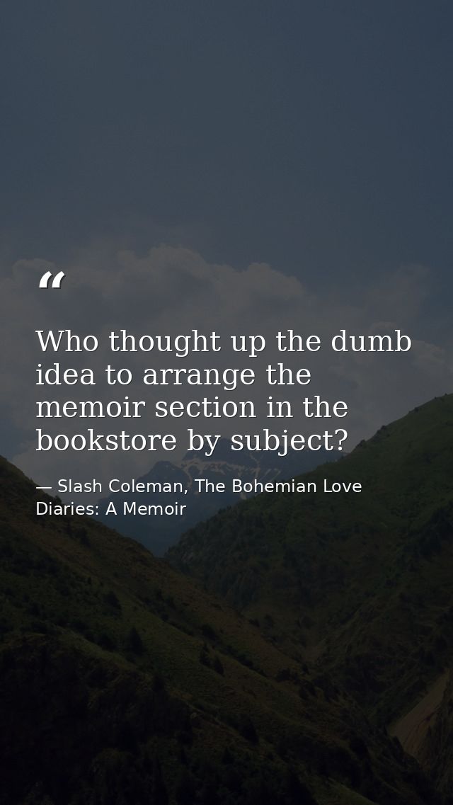 Who thought up the dumb idea to arrange the memoir section in the bookstore by subject? — Slash Coleman, The Bohemian Love Diaries: A Memoir