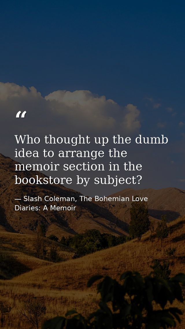 Who thought up the dumb idea to arrange the memoir section in the bookstore by subject? — Slash Coleman, The Bohemian Love Diaries: A Memoir