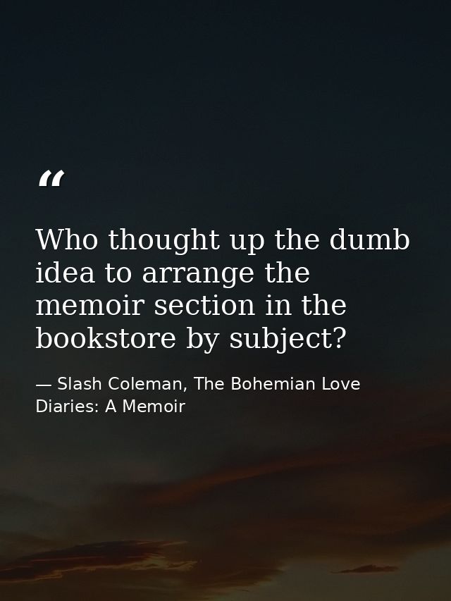 Who thought up the dumb idea to arrange the memoir section in the bookstore by subject? — Slash Coleman, The Bohemian Love Diaries: A Memoir