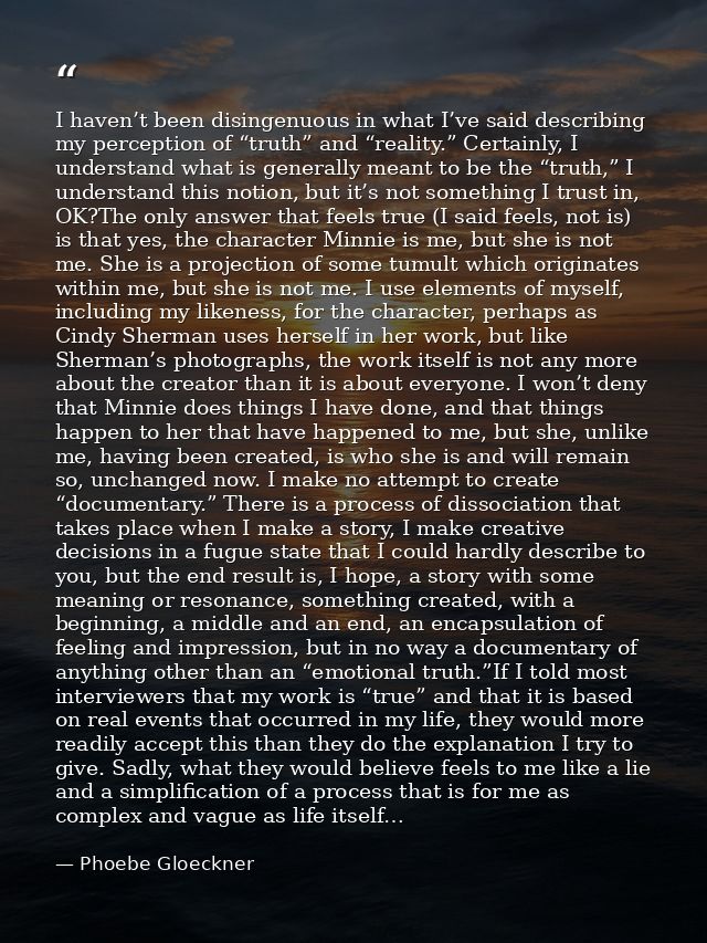 I haven’t been disingenuous in what I’ve said describing my perception of “truth” and “reality.” Certainly, I understand — Phoebe Gloeckner