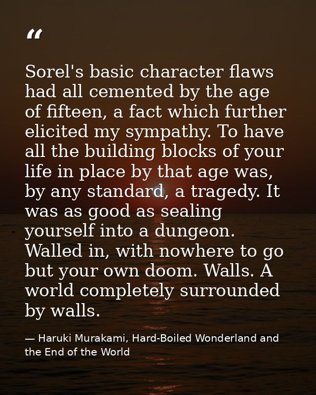 Sorel's basic character flaws had all cemented by the age of fifteen, a fact which further elicited my sympathy. To have — Haruki Murakami, Hard-Boiled Wonderland and the End of the World