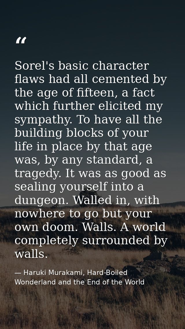 Sorel's basic character flaws had all cemented by the age of fifteen, a fact which further elicited my sympathy. To have — Haruki Murakami, Hard-Boiled Wonderland and the End of the World
