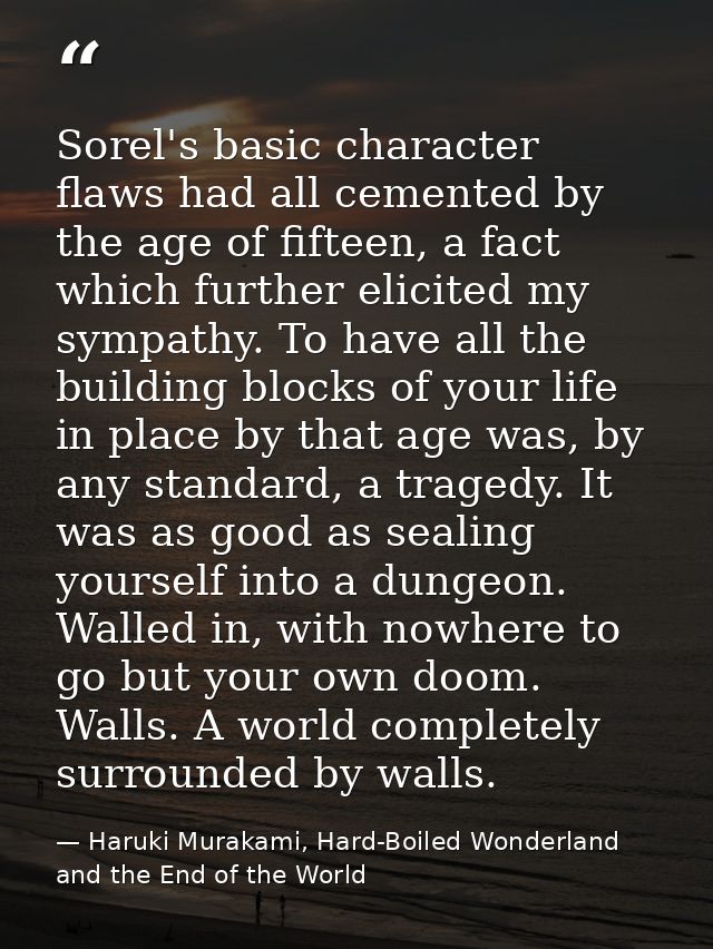 Sorel's basic character flaws had all cemented by the age of fifteen, a fact which further elicited my sympathy. To have — Haruki Murakami, Hard-Boiled Wonderland and the End of the World
