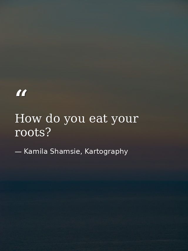 How do you eat your roots? — Kamila Shamsie, Kartography