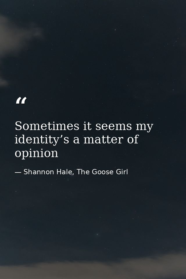 Sometimes it seems my identity’s a matter of opinion — Shannon Hale, The Goose Girl