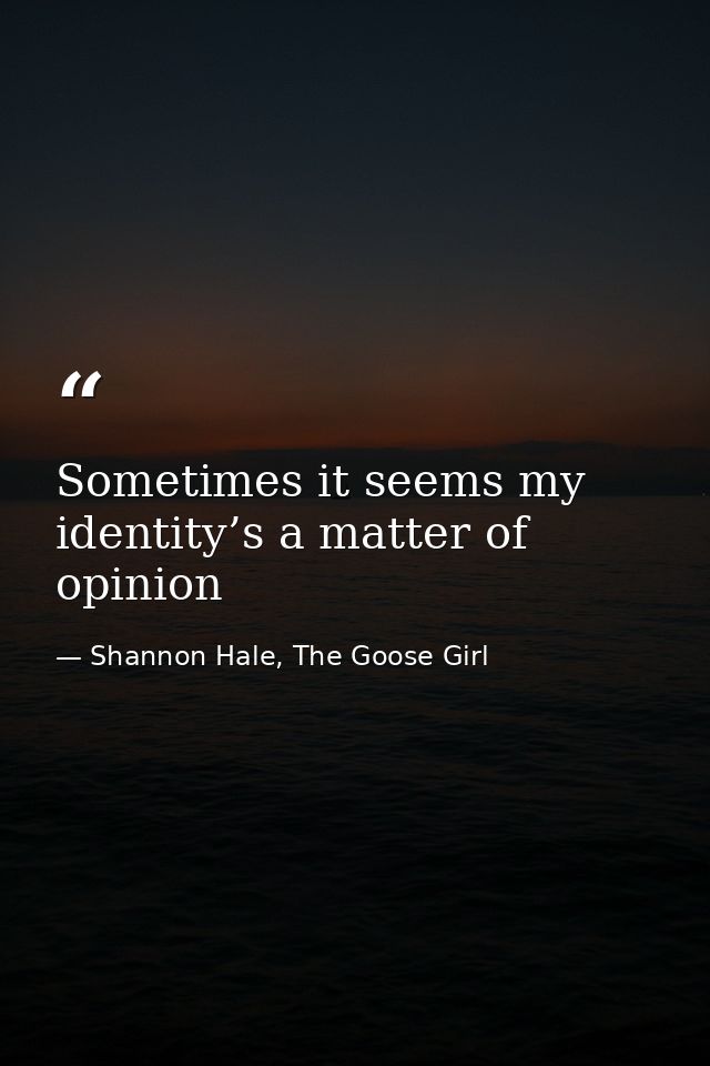 Sometimes it seems my identity’s a matter of opinion — Shannon Hale, The Goose Girl