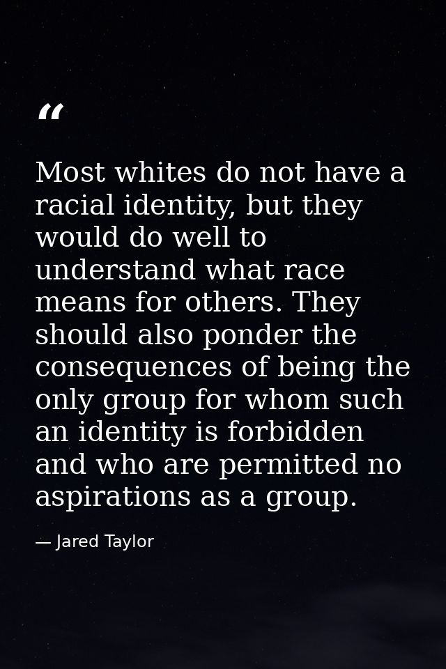 Most whites do not have a racial identity, but they would do well to understand what race means for others. They should  — Jared Taylor