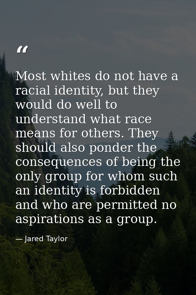 Most whites do not have a racial identity, but they would do well to understand what race means for others. They should  — Jared Taylor