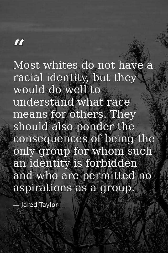 Most whites do not have a racial identity, but they would do well to understand what race means for others. They should  — Jared Taylor