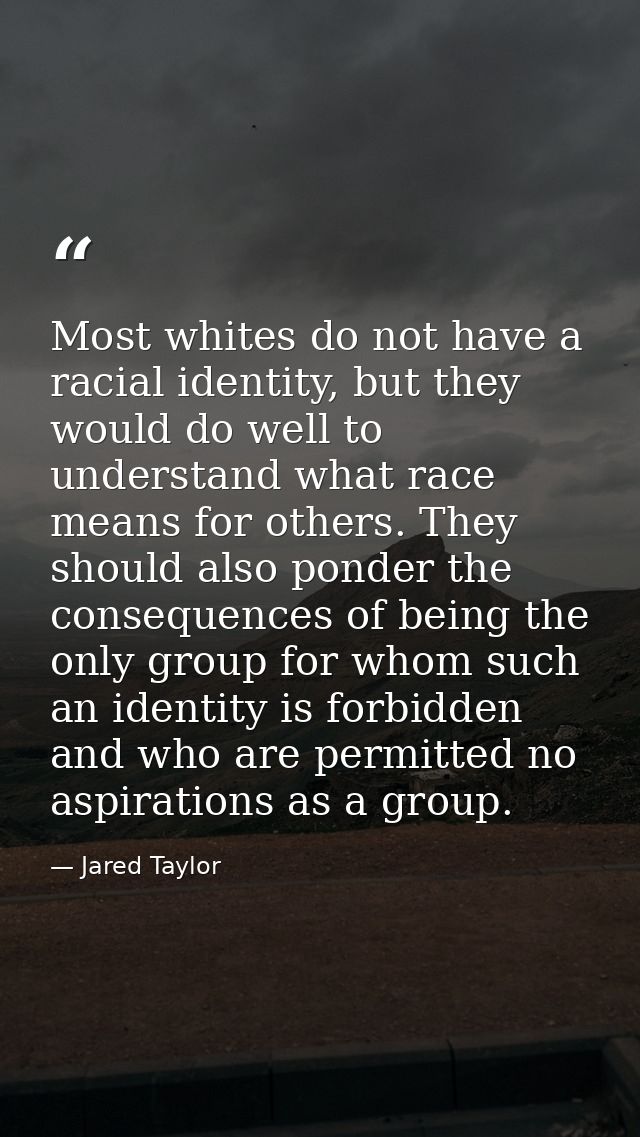 Most whites do not have a racial identity, but they would do well to understand what race means for others. They should  — Jared Taylor