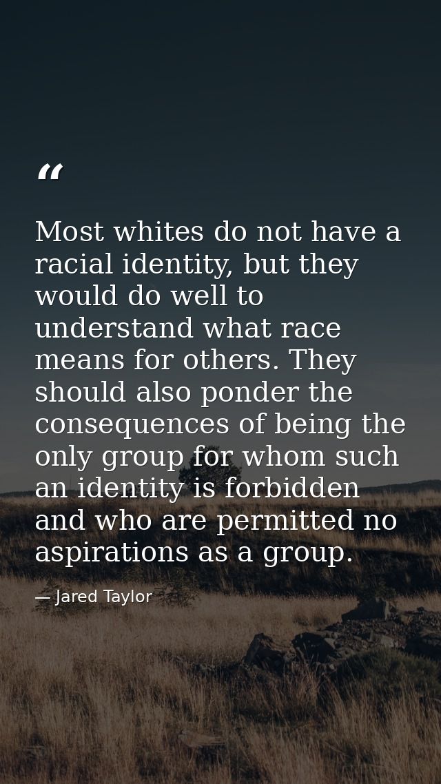 Most whites do not have a racial identity, but they would do well to understand what race means for others. They should  — Jared Taylor