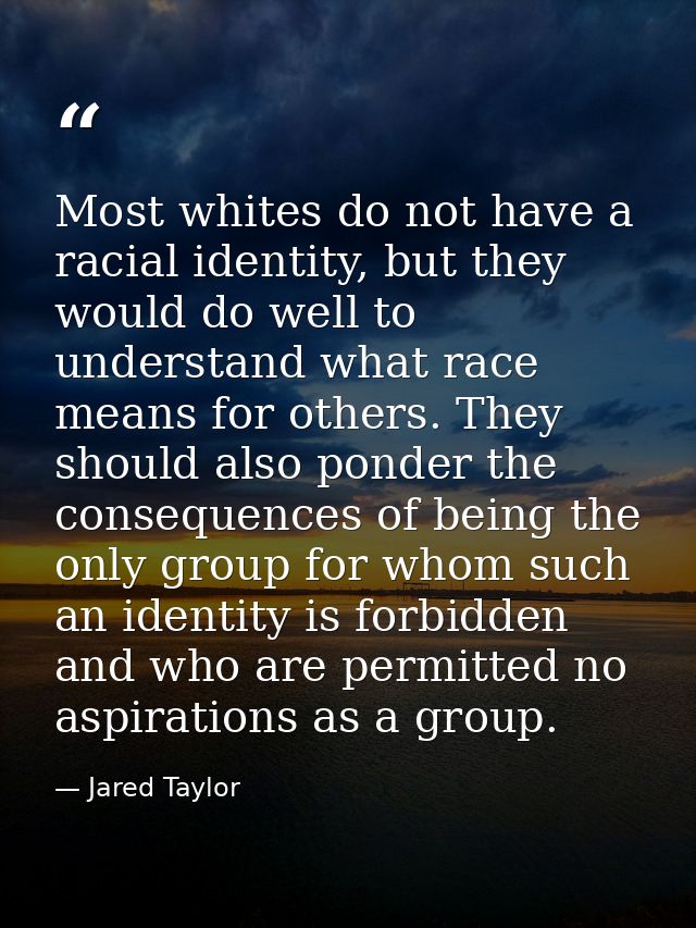 Most whites do not have a racial identity, but they would do well to understand what race means for others. They should  — Jared Taylor
