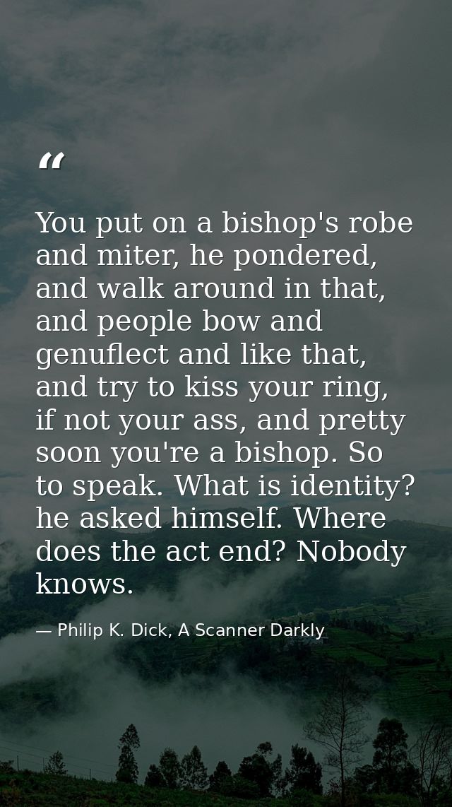 You put on a bishop's robe and miter, he pondered, and walk around in that, and people bow and genuflect and like that,  — Philip K. Dick, A Scanner Darkly