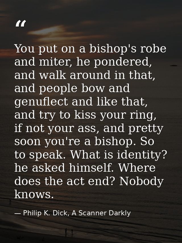 You put on a bishop's robe and miter, he pondered, and walk around in that, and people bow and genuflect and like that,  — Philip K. Dick, A Scanner Darkly