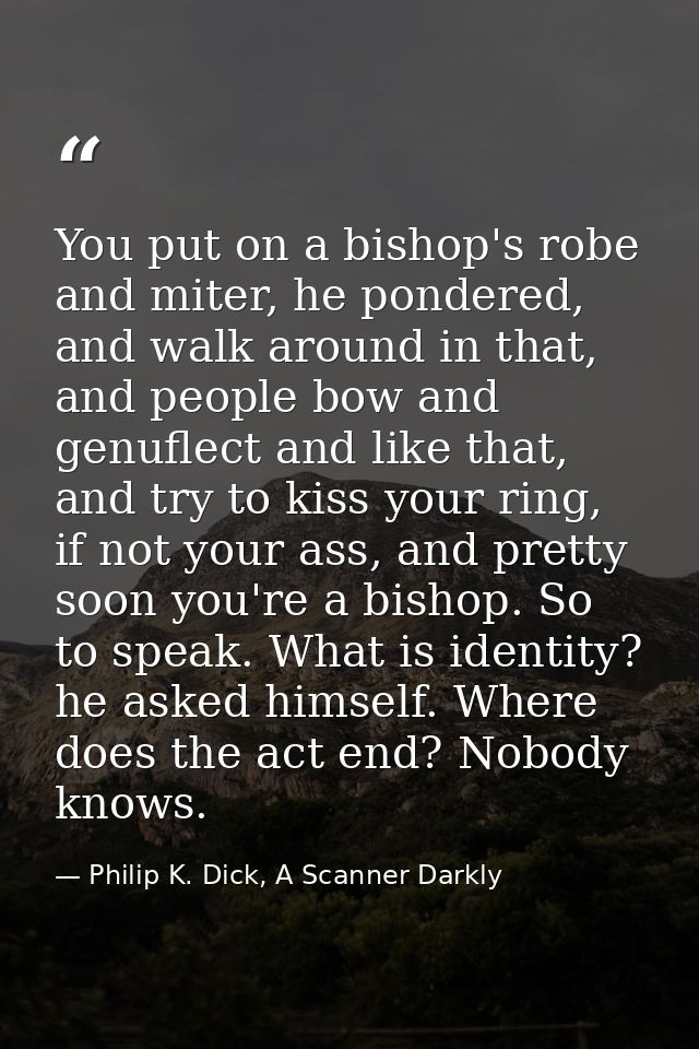 You put on a bishop's robe and miter, he pondered, and walk around in that, and people bow and genuflect and like that,  — Philip K. Dick, A Scanner Darkly