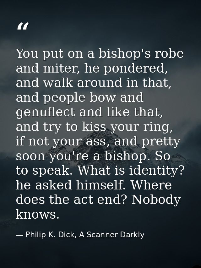 You put on a bishop's robe and miter, he pondered, and walk around in that, and people bow and genuflect and like that,  — Philip K. Dick, A Scanner Darkly