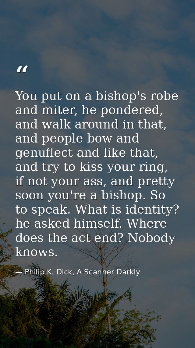 You put on a bishop's robe and miter, he pondered, and walk around in that, and people bow and genuflect and like that,  — Philip K. Dick, A Scanner Darkly