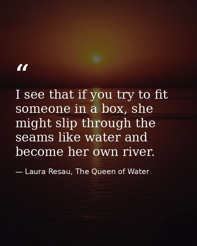 I see that if you try to fit someone in a box, she might slip through the seams like water and become her own river. — Laura Resau, The Queen of Water