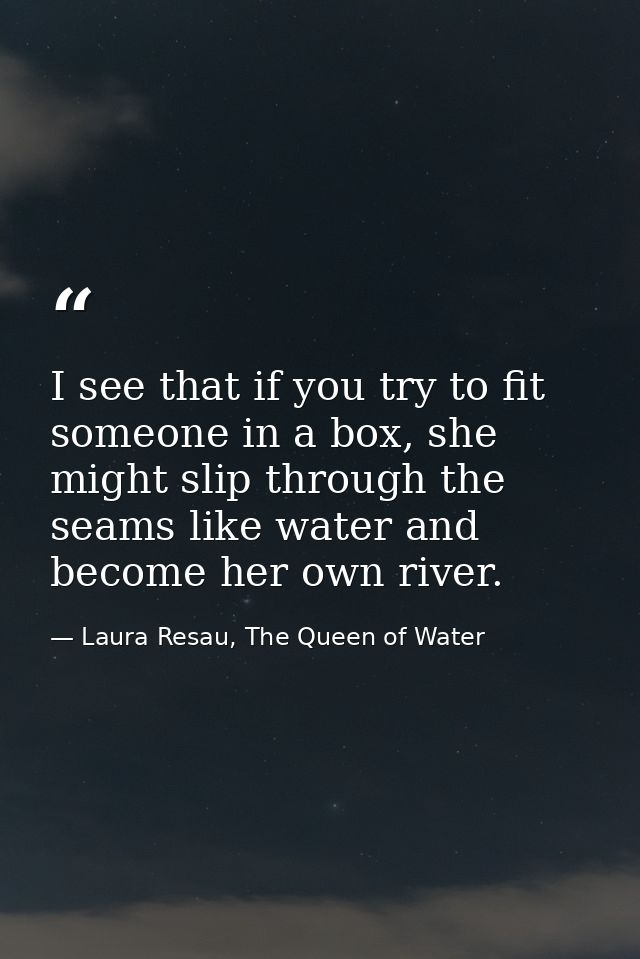 I see that if you try to fit someone in a box, she might slip through the seams like water and become her own river. — Laura Resau, The Queen of Water