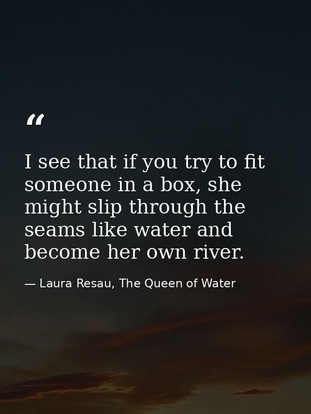 I see that if you try to fit someone in a box, she might slip through the seams like water and become her own river. — Laura Resau, The Queen of Water