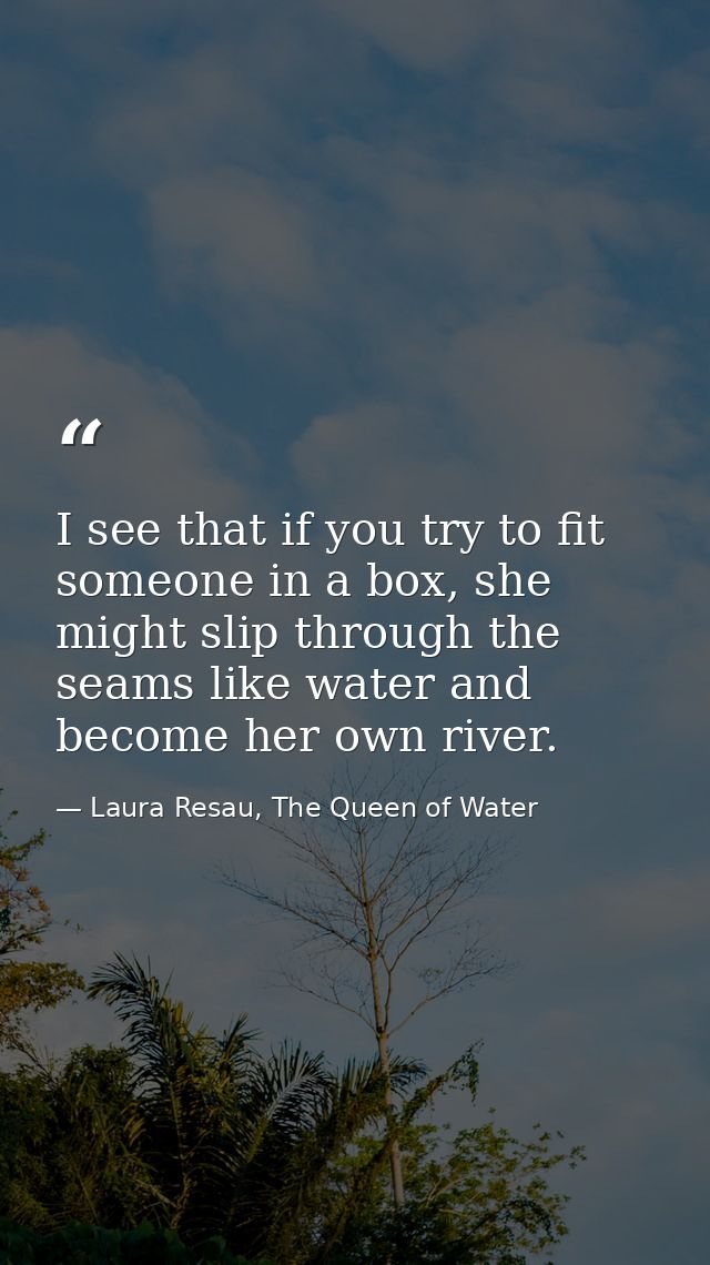 I see that if you try to fit someone in a box, she might slip through the seams like water and become her own river. — Laura Resau, The Queen of Water