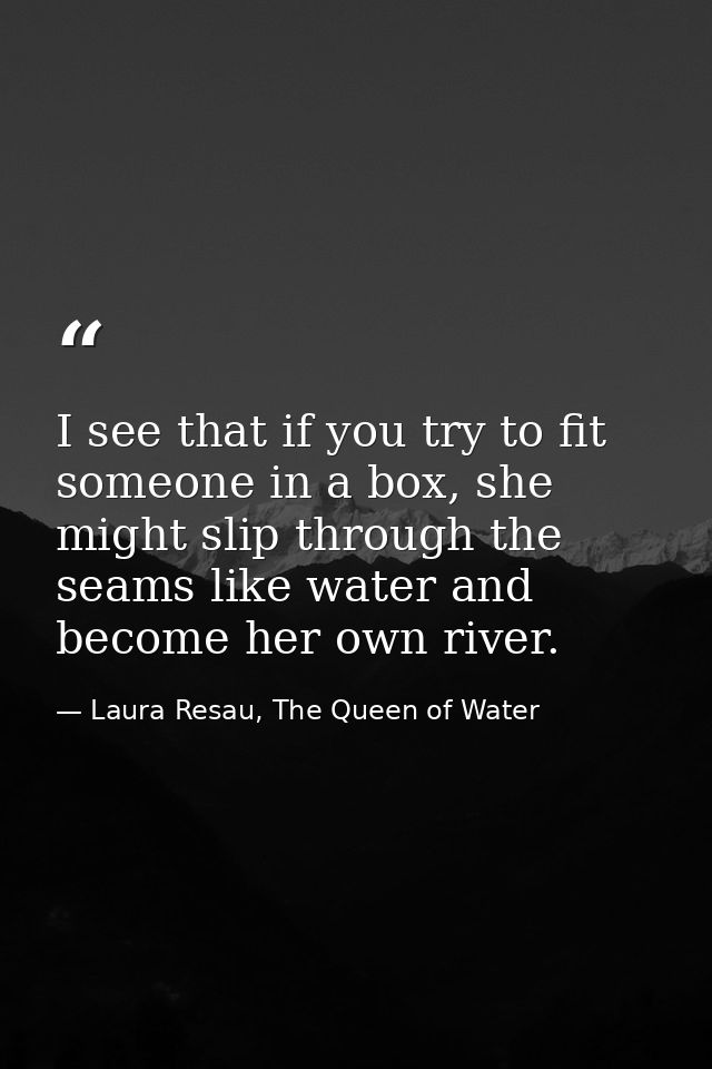 I see that if you try to fit someone in a box, she might slip through the seams like water and become her own river. — Laura Resau, The Queen of Water