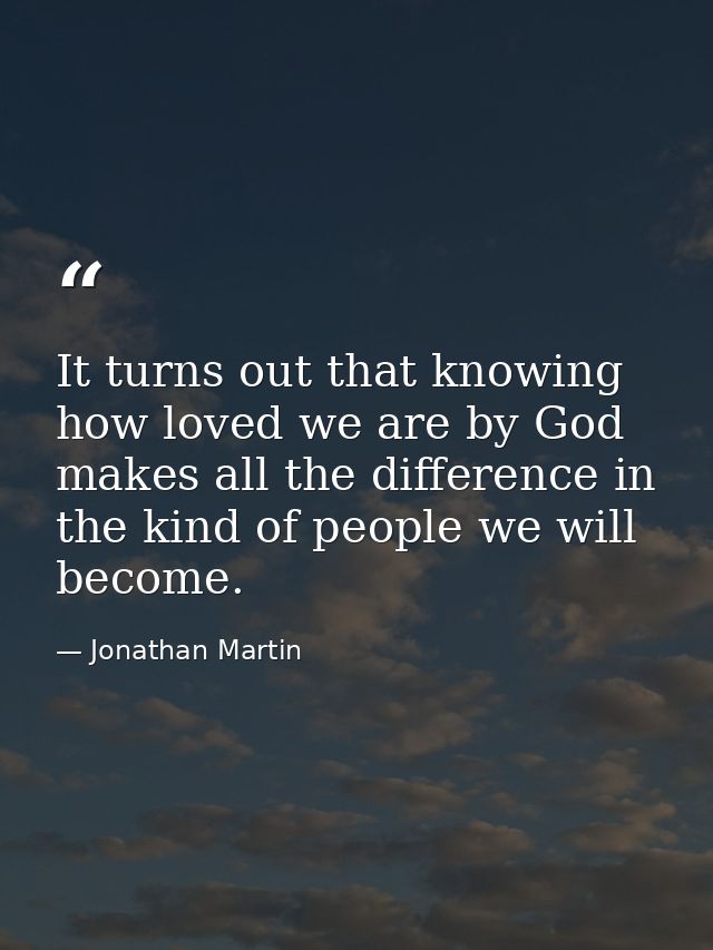 It turns out that knowing how loved we are by God makes all the difference in the kind of people we will become. — Jonathan Martin
