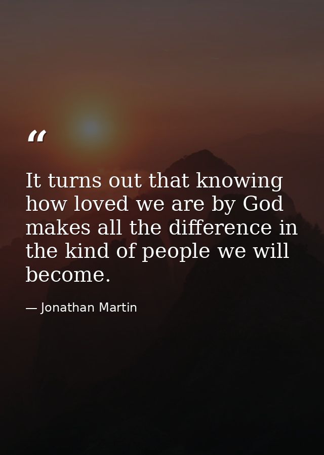It turns out that knowing how loved we are by God makes all the difference in the kind of people we will become. — Jonathan Martin
