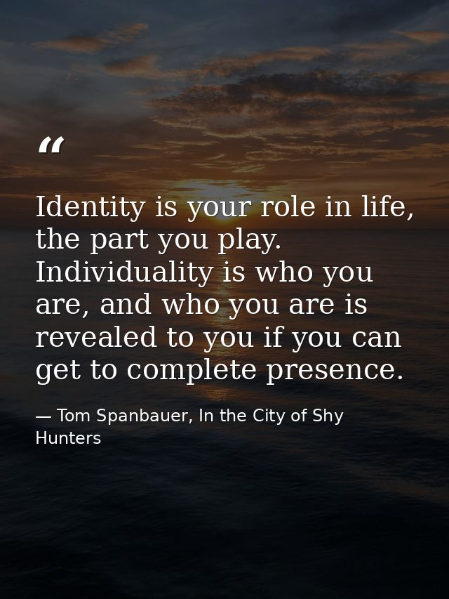 Identity is your role in life, the part you play. Individuality is who you are, and who you are is revealed to you if yo — Tom Spanbauer, In the City of Shy Hunters