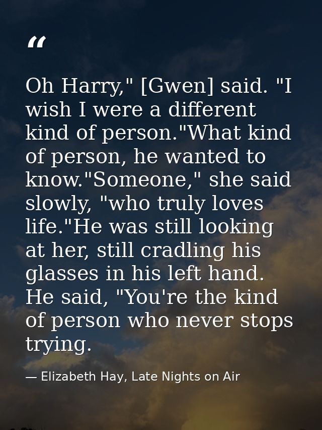 Oh Harry," [Gwen] said. "I wish I were a different kind of person."What kind of person, he wanted to know."Someone," she — Elizabeth Hay, Late Nights on Air