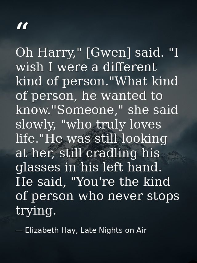 Oh Harry," [Gwen] said. "I wish I were a different kind of person."What kind of person, he wanted to know."Someone," she — Elizabeth Hay, Late Nights on Air