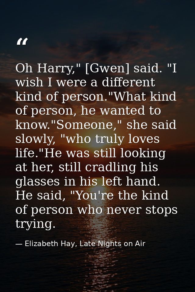 Oh Harry," [Gwen] said. "I wish I were a different kind of person."What kind of person, he wanted to know."Someone," she — Elizabeth Hay, Late Nights on Air
