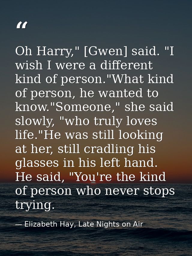 Oh Harry," [Gwen] said. "I wish I were a different kind of person."What kind of person, he wanted to know."Someone," she — Elizabeth Hay, Late Nights on Air